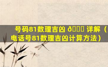 号码81数理吉凶 🍀 详解（电话号81数理吉凶计算方法）